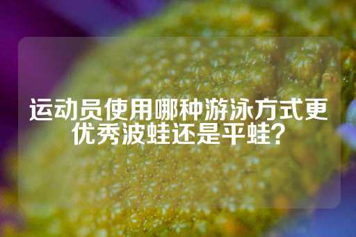 运动员使用哪种游泳方式更优秀波蛙还是平蛙？