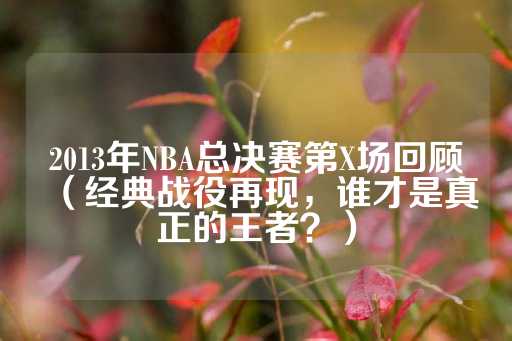 2013年NBA总决赛第X场回顾（经典战役再现，谁才是真正的王者？）