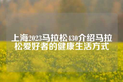 上海2023马拉松430介绍马拉松爱好者的健康生活方式