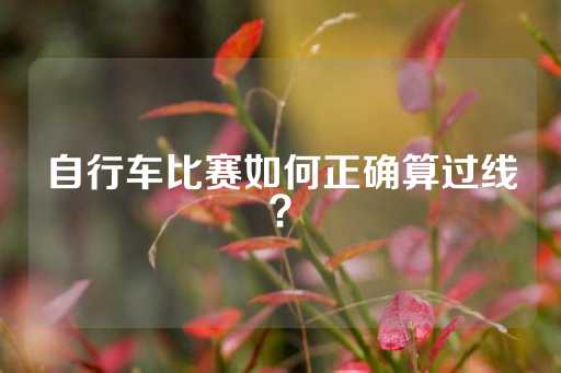 自行车比赛如何正确算过线？